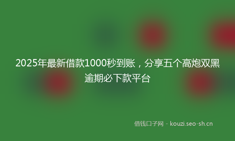 2025年最新借款1000秒到账，分享五个高炮双黑逾期必下款平台