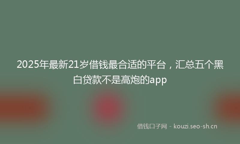 2025年最新21岁借钱最合适的平台，汇总五个黑白贷款不是高炮的app