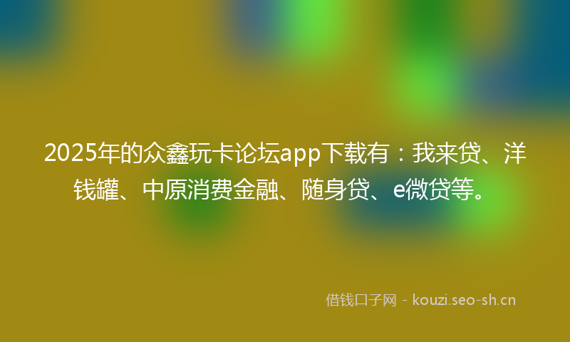 2025年的众鑫玩卡论坛app下载有:我来贷、洋钱罐、中原消费金融、随身贷、e微贷等。