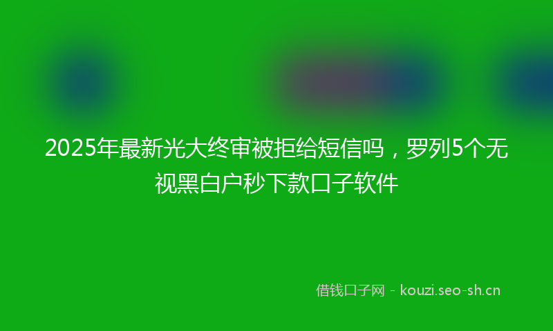 2025年最新光大终审被拒给短信吗，罗列5个无视黑白户秒下款口子软件