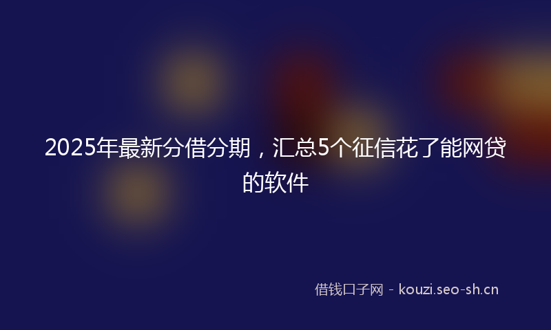 2025年最新分借分期，汇总5个征信花了能网贷的软件