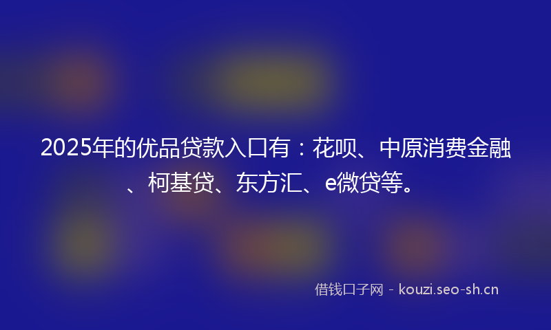 2025年的优品贷款入口有：花呗、中原消费金融、柯基贷、东方汇、e微贷等。