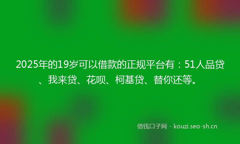 2025年的19岁可以借款的正规平台有：51人品贷、我来贷、花呗、柯基贷、替你还等。
