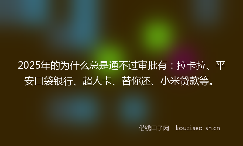 2025年的为什么总是通不过审批有：拉卡拉、平安口袋银行、超人卡、替你还、小米贷款等。
