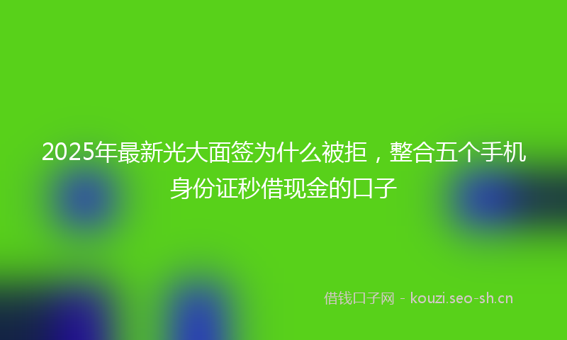 2025年最新光大面签为什么被拒，整合五个手机身份证秒借现金的口子