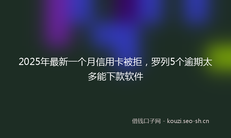 2025年最新一个月信用卡被拒,罗列5个逾期太多能下款软件