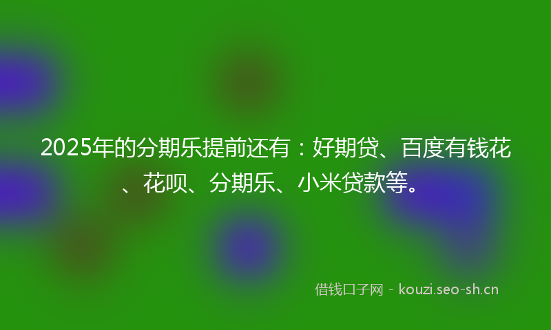 2025年的分期乐提前还有：好期贷、百度有钱花、花呗、分期乐、小米贷款等。