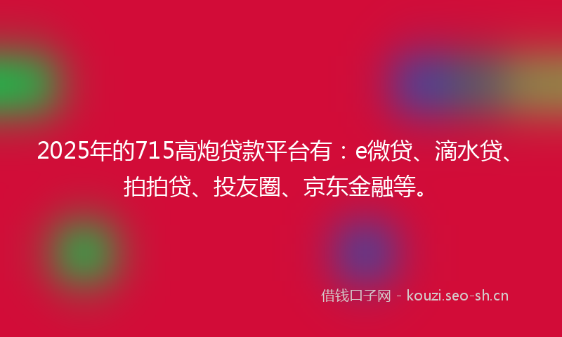 2025年的715高炮贷款平台有：e微贷、滴水贷、拍拍贷、投友圈、京东金融等。