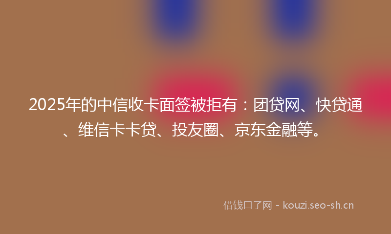 2025年的中信收卡面签被拒有:团贷网、快贷通、维信卡卡贷、投友圈、京东金融等。