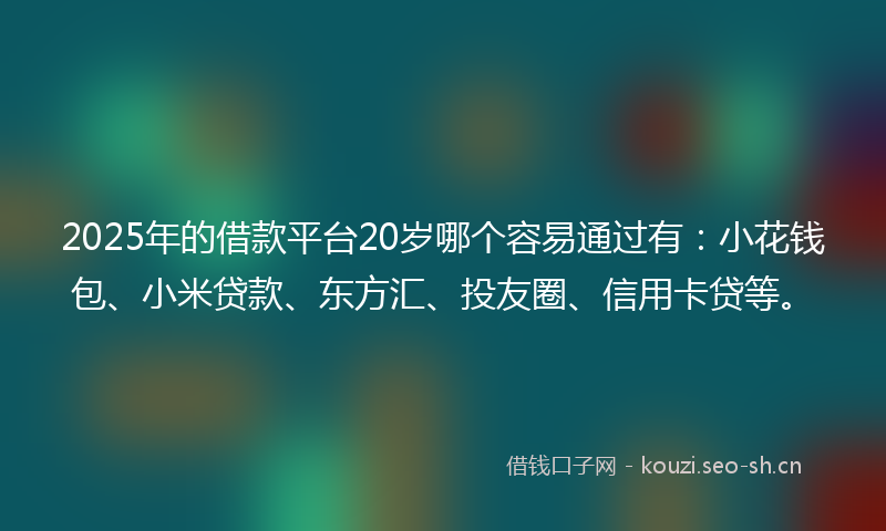 2025年的借款平台20岁哪个容易通过有:小花钱包、小米贷款、东方汇、投友圈、信用卡贷等。