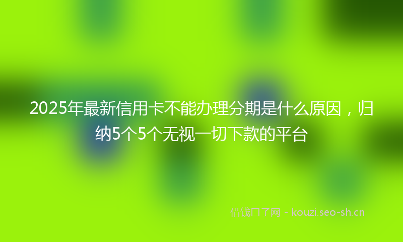 2025年最新信用卡不能办理分期是什么原因，归纳5个5个无视一切下款的平台