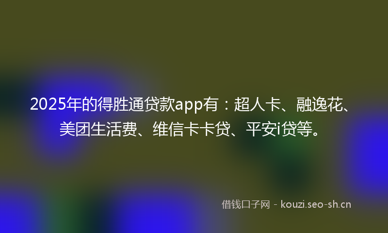 2025年的得胜通贷款app有：超人卡、融逸花、美团生活费、维信卡卡贷、平安i贷等。