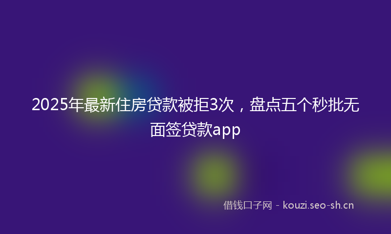 2025年最新住房贷款被拒3次，盘点五个秒批无面签贷款app