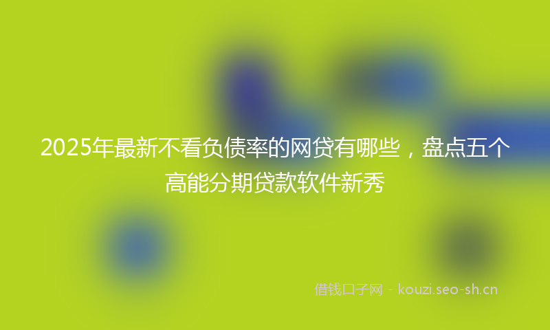 2025年最新不看负债率的网贷有哪些，盘点五个高能分期贷款软件新秀