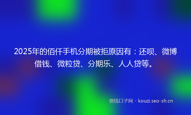 2025年的佰仟手机分期被拒原因有：还呗、微博借钱、微粒贷、分期乐、人人贷等。