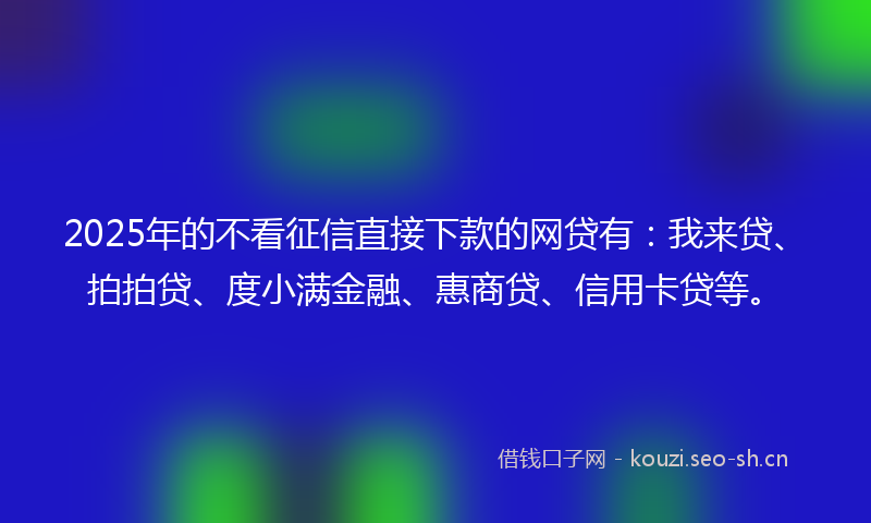 2025年的不看征信直接下款的网贷有：我来贷、拍拍贷、度小满金融、惠商贷、信用卡贷等。