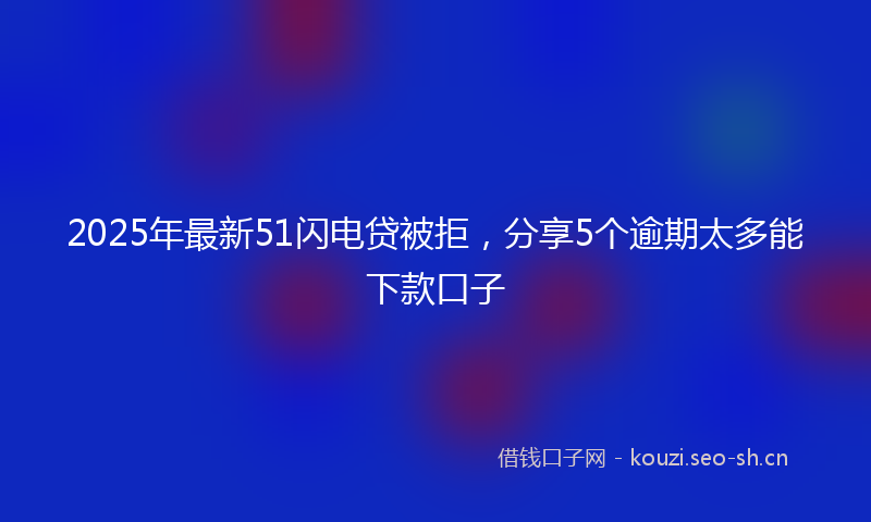2025年最新51闪电贷被拒，分享5个逾期太多能下款口子