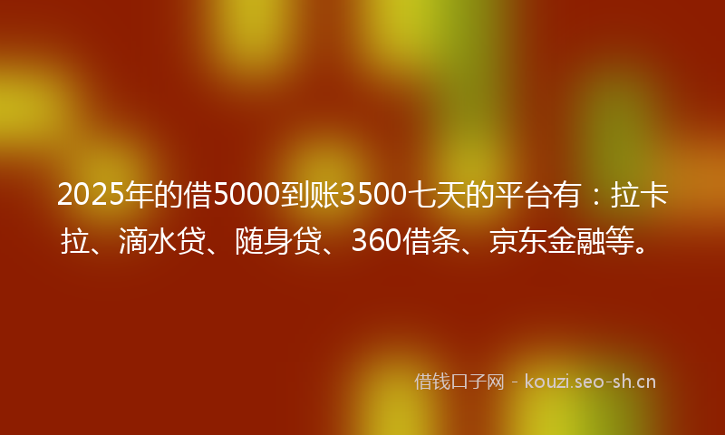 2025年的借5000到账3500七天的平台有:拉卡拉、滴水贷、随身贷、360借条、京东金融等。