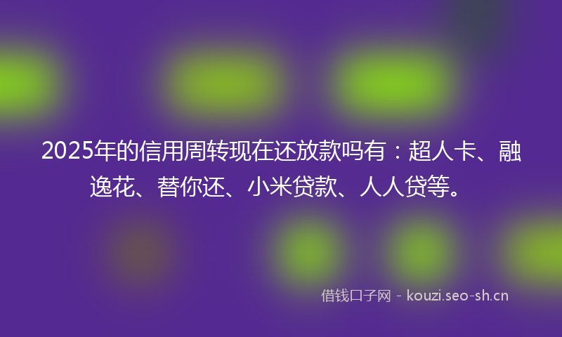 2025年的信用周转现在还放款吗有:超人卡、融逸花、替你还、小米贷款、人人贷等。