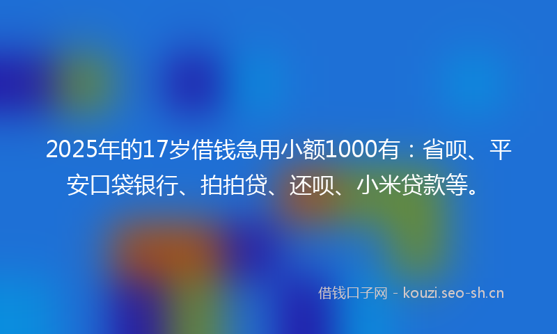2025年的17岁借钱急用小额1000有：省呗、平安口袋银行、拍拍贷、还呗、小米贷款等。