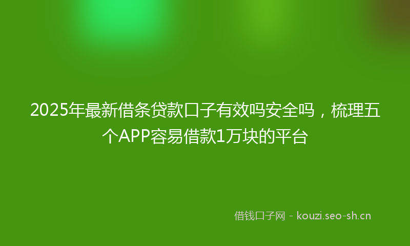2025年最新借条贷款口子有效吗安全吗,梳理五个APP容易借款1万块的平台