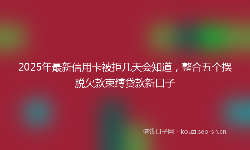 2025年最新信用卡被拒几天会知道，整合五个摆脱欠款束缚贷款新口子