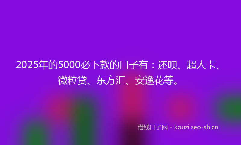 2025年的5000必下款的口子有:还呗、超人卡、微粒贷、东方汇、安逸花等。