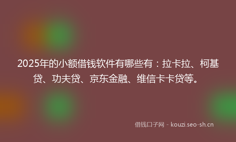 2025年的小额借钱软件有哪些有：拉卡拉、柯基贷、功夫贷、京东金融、维信卡卡贷等。