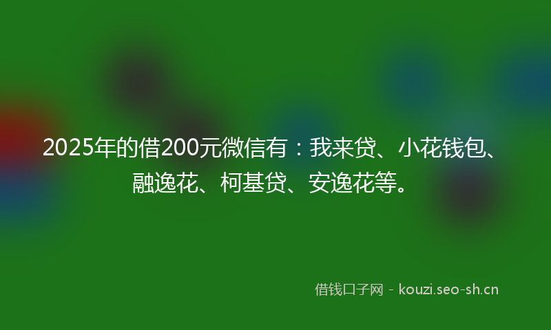 2025年的借200元微信有：我来贷、小花钱包、融逸花、柯基贷、安逸花等。