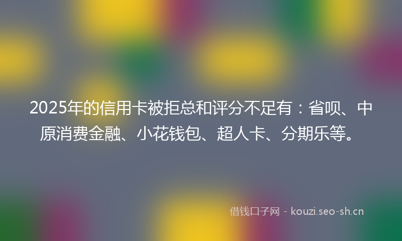 2025年的信用卡被拒总和评分不足有:省呗、中原消费金融、小花钱包、超人卡、分期乐等。
