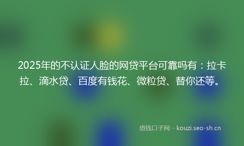 2025年的不认证人脸的网贷平台可靠吗有：拉卡拉、滴水贷、百度有钱花、微粒贷、替你还等。