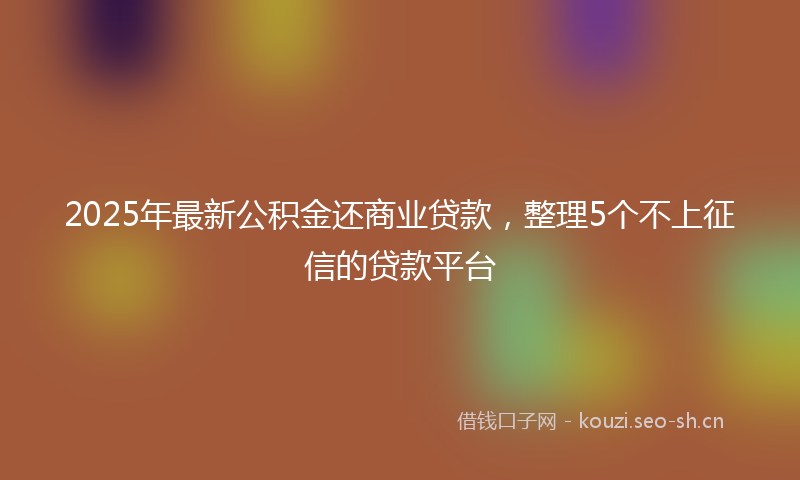 2025年最新公积金还商业贷款，整理5个不上征信的贷款平台
