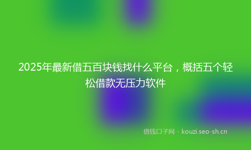 2025年最新借五百块钱找什么平台，概括五个轻松借款无压力软件
