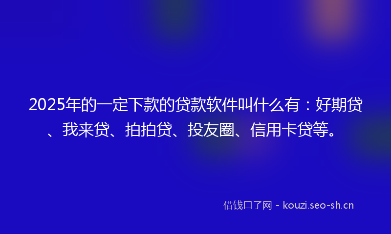 2025年的一定下款的贷款软件叫什么有：好期贷、我来贷、拍拍贷、投友圈、信用卡贷等。