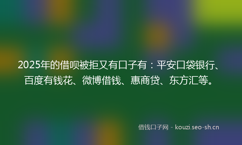 2025年的借呗被拒又有口子有：平安口袋银行、百度有钱花、微博借钱、惠商贷、东方汇等。