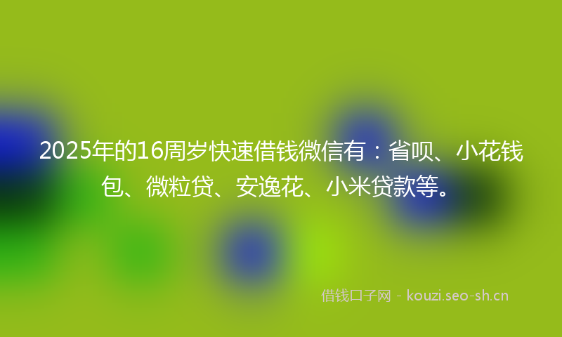 2025年的16周岁快速借钱微信有：省呗、小花钱包、微粒贷、安逸花、小米贷款等。