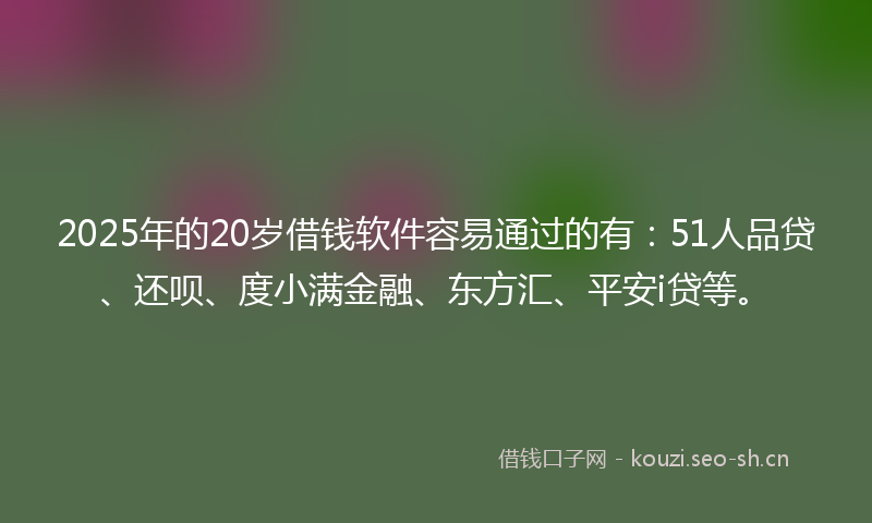 2025年的20岁借钱软件容易通过的有：51人品贷、还呗、度小满金融、东方汇、平安i贷等。