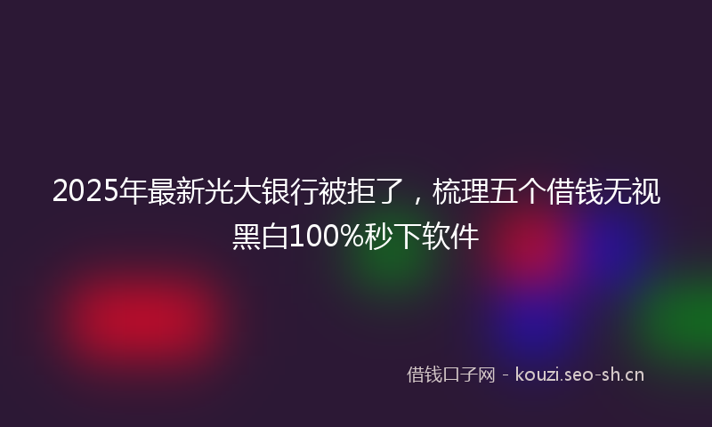 2025年最新光大银行被拒了，梳理五个借钱无视黑白100%秒下软件