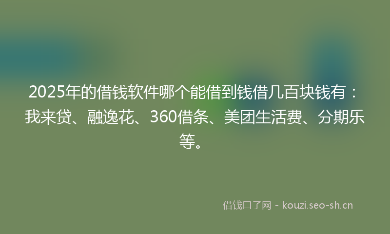 2025年的借钱软件哪个能借到钱借几百块钱有：我来贷、融逸花、360借条、美团生活费、分期乐等。