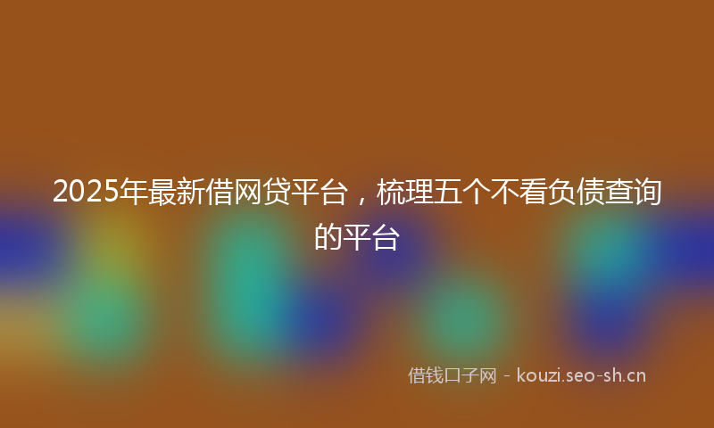 2025年最新借网贷平台，梳理五个不看负债查询的平台