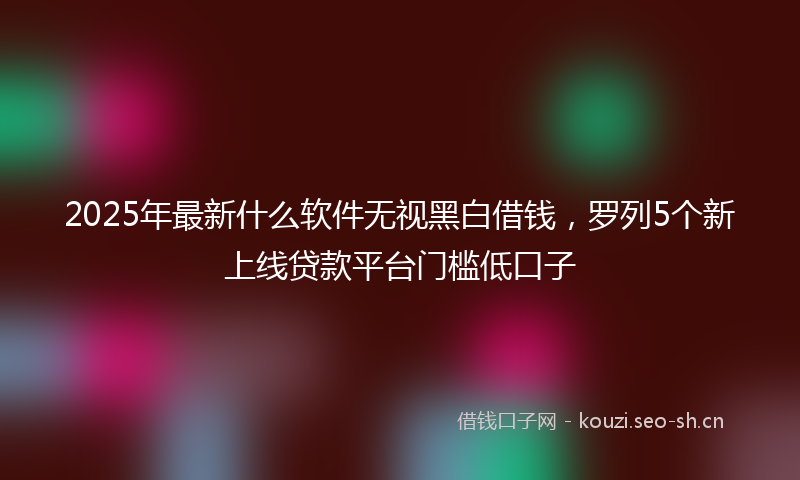 2025年最新什么软件无视黑白借钱，罗列5个新上线贷款平台门槛低口子