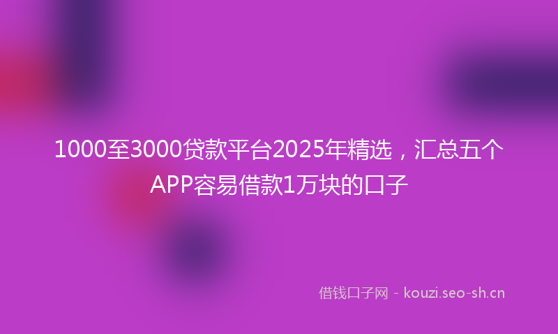 1000至3000贷款平台2025年精选，汇总五个APP容易借款1万块的口子