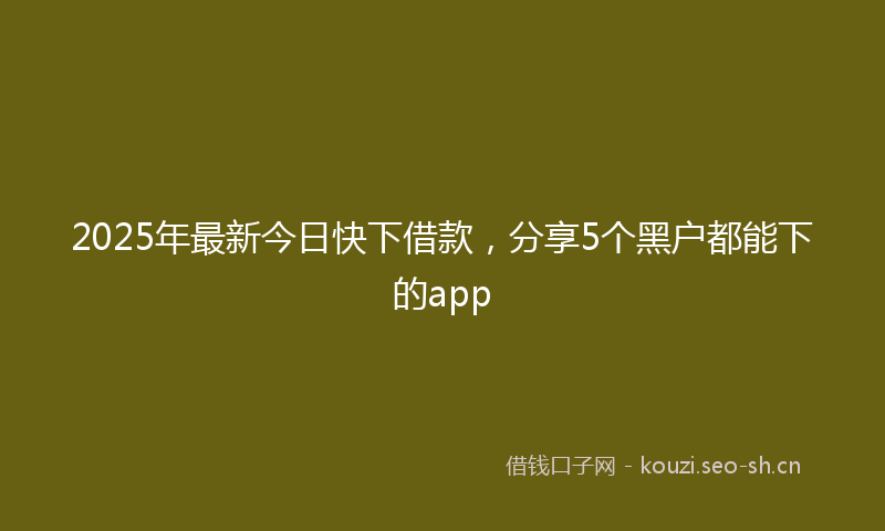 2025年最新今日快下借款，分享5个黑户都能下的app