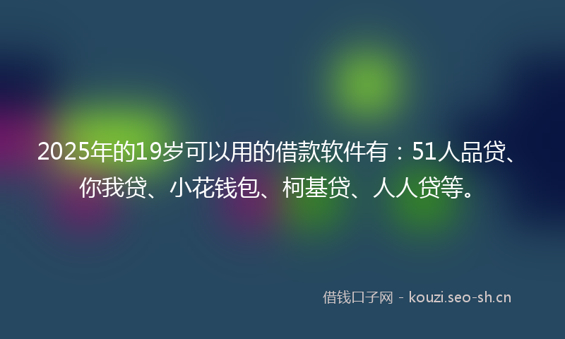2025年的19岁可以用的借款软件有:51人品贷、你我贷、小花钱包、柯基贷、人人贷等。