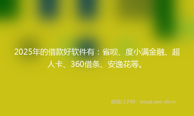 2025年的借款好软件有：省呗、度小满金融、超人卡、360借条、安逸花等。