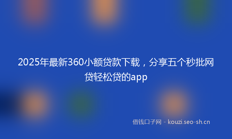 2025年最新360小额贷款下载，分享五个秒批网贷轻松贷的app