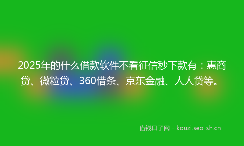 2025年的什么借款软件不看征信秒下款有：惠商贷、微粒贷、360借条、京东金融、人人贷等。