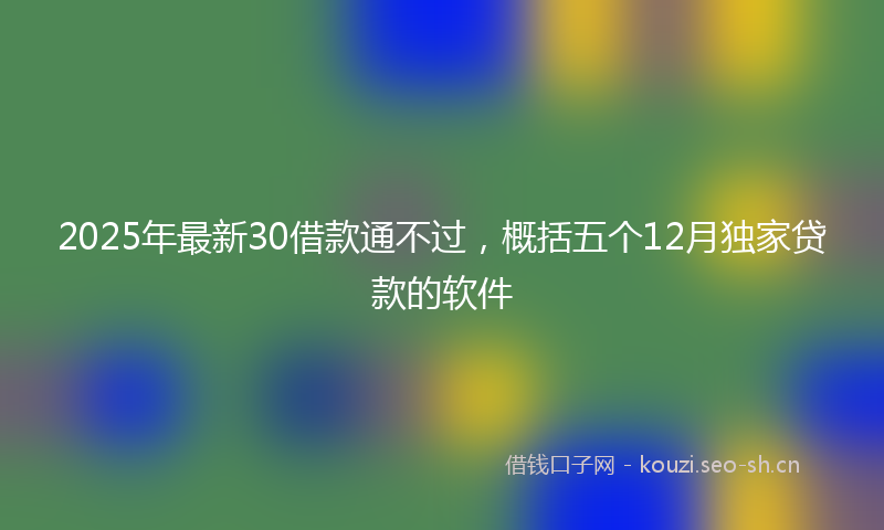 2025年最新30借款通不过，概括五个12月独家贷款的软件