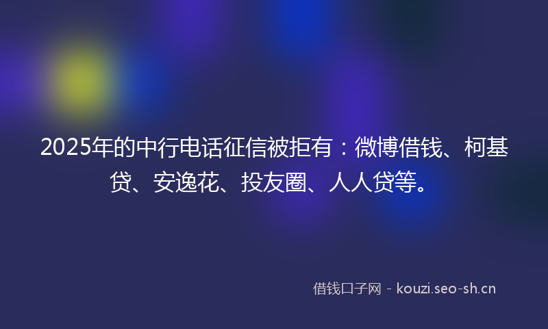 2025年的中行电话征信被拒有:微博借钱、柯基贷、安逸花、投友圈、人人贷等。