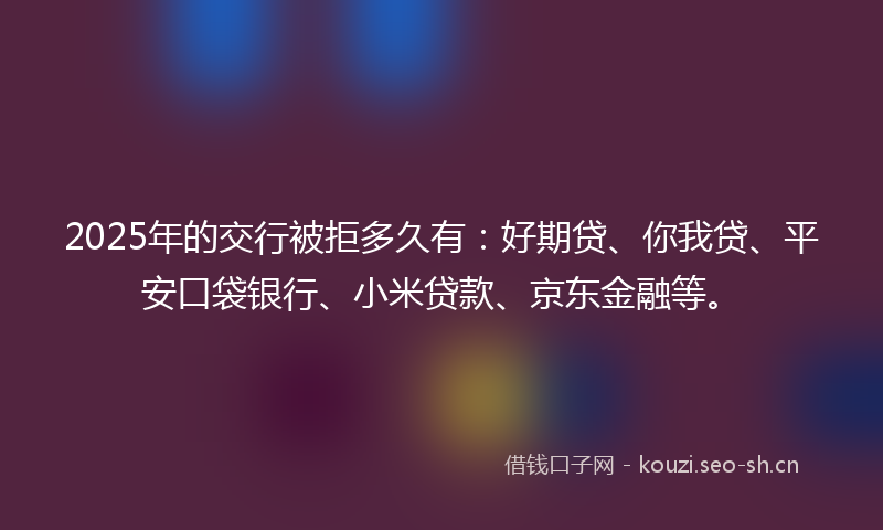 2025年的交行被拒多久有：好期贷、你我贷、平安口袋银行、小米贷款、京东金融等。